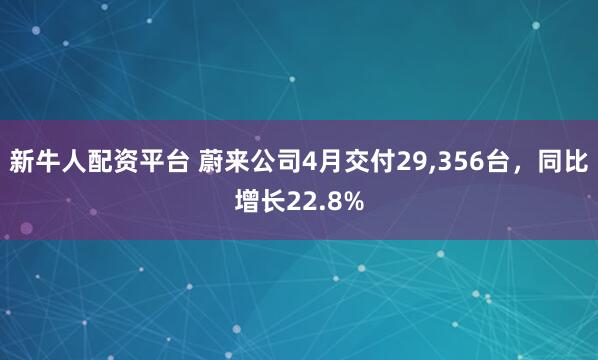 新牛人配资平台 蔚来公司4月交付29,356台，同比增长22.8%
