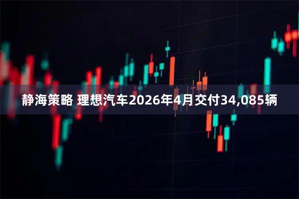 静海策略 理想汽车2026年4月交付34,085辆