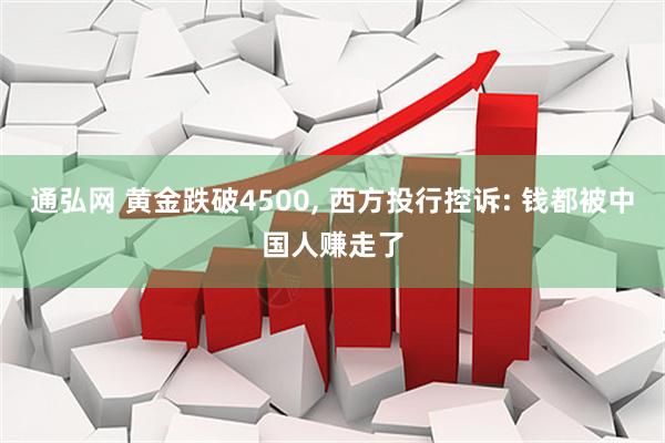 通弘网 黄金跌破4500, 西方投行控诉: 钱都被中国人赚走了