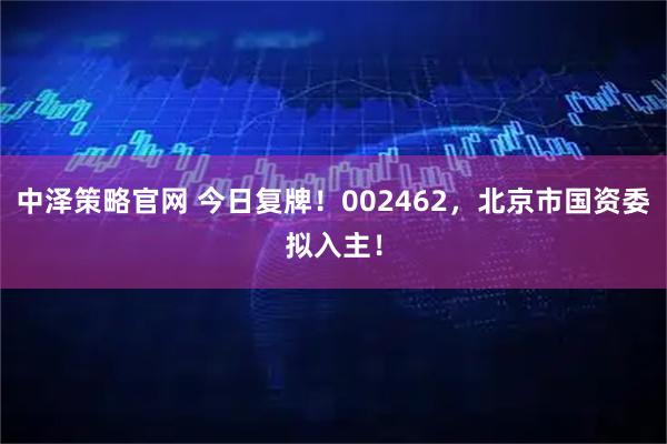 中泽策略官网 今日复牌！002462，北京市国资委拟入主！