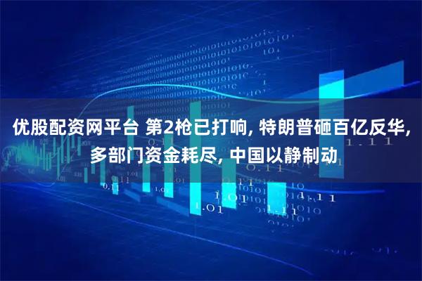 优股配资网平台 第2枪已打响, 特朗普砸百亿反华, 多部门资金耗尽, 中国以静制动
