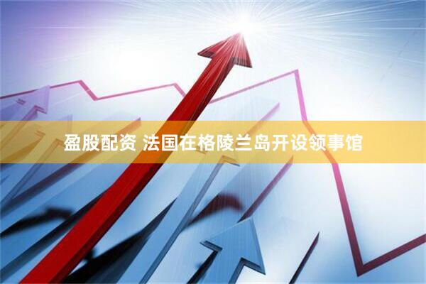 盈股配资 法国在格陵兰岛开设领事馆