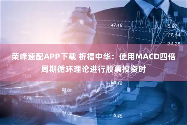 荣峰速配APP下载 祈福中华：使用MACD四倍周期循环理论进行股票投资时
