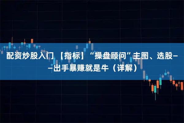 配资炒股入门 【指标】“操盘顾问”主图、选股——出手暴赚就是牛（详解）