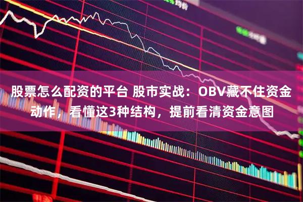股票怎么配资的平台 股市实战：OBV藏不住资金动作，看懂这3种结构，提前看清资金意图