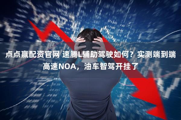 点点赢配资官网 速腾L辅助驾驶如何？实测端到端高速NOA，油车智驾开挂了