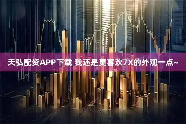 天弘配资APP下载 我还是更喜欢7X的外观一点~