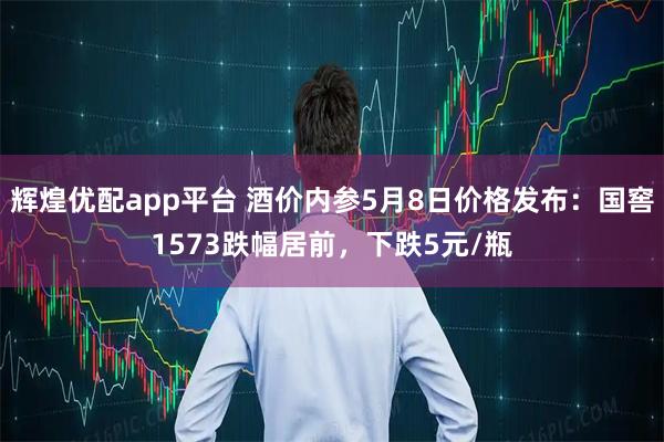 辉煌优配app平台 酒价内参5月8日价格发布：国窖1573跌幅居前，下跌5元/瓶