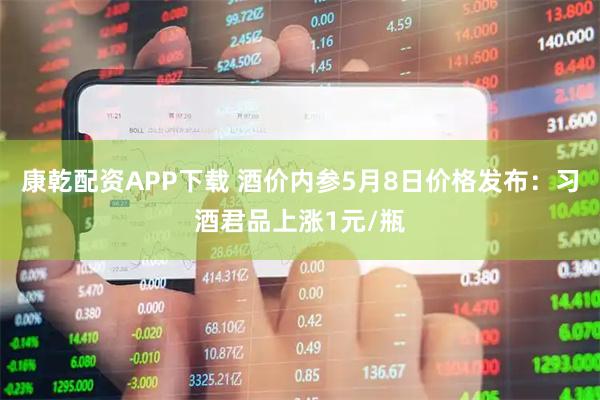 康乾配资APP下载 酒价内参5月8日价格发布：习酒君品上涨1元/瓶