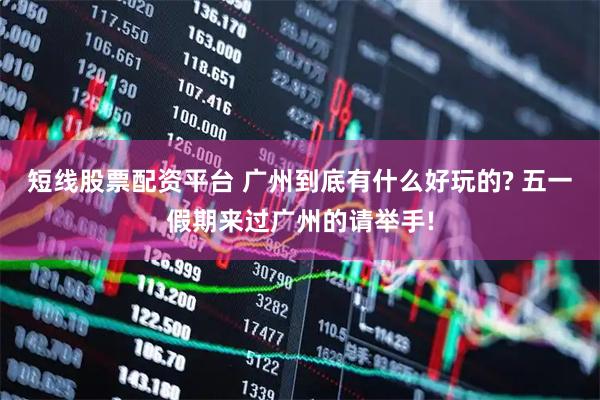 短线股票配资平台 广州到底有什么好玩的? 五一假期来过广州的请举手!