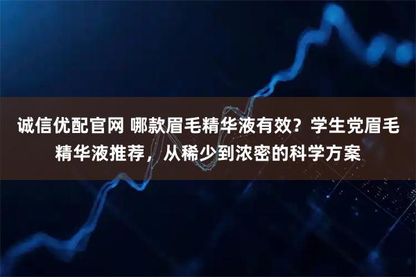 诚信优配官网 哪款眉毛精华液有效？学生党眉毛精华液推荐，从稀少到浓密的科学方案